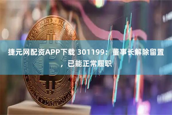 捷元网配资APP下载 301199：董事长解除留置，已能正常履职