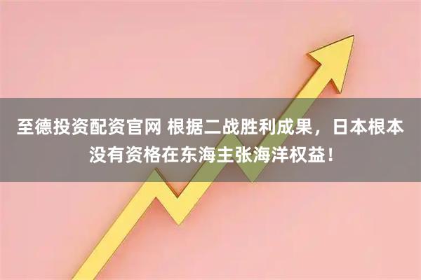 至德投资配资官网 根据二战胜利成果，日本根本没有资格在东海主张海洋权益！