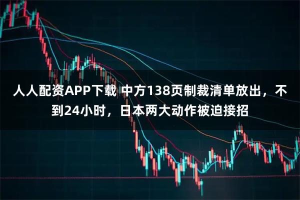 人人配资APP下载 中方138页制裁清单放出，不到24小时，日本两大动作被迫接招