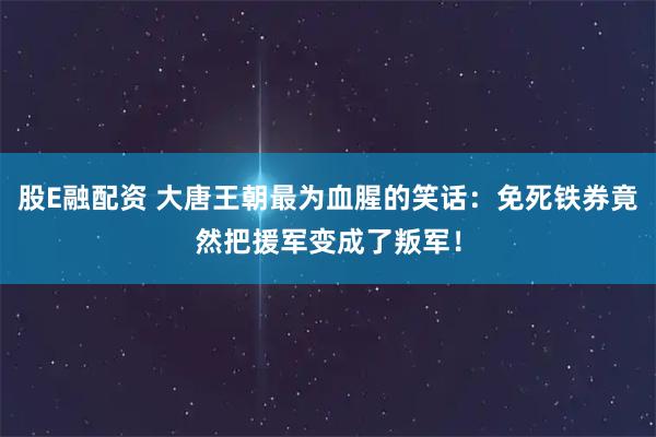 股E融配资 大唐王朝最为血腥的笑话：免死铁券竟然把援军变成了叛军！