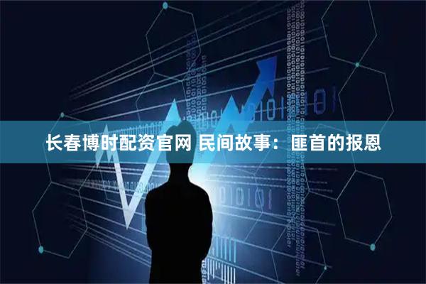 长春博时配资官网 民间故事：匪首的报恩