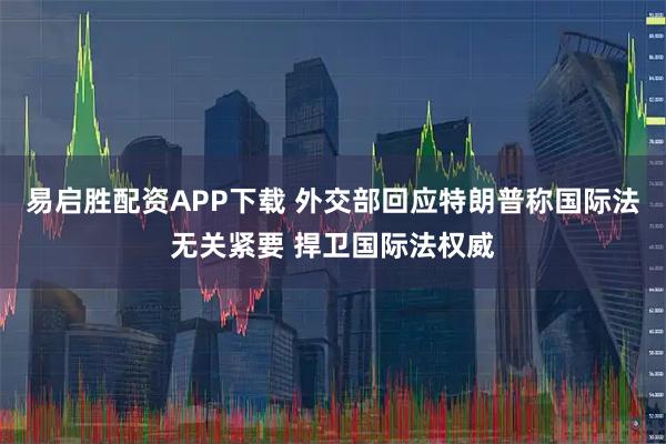 易启胜配资APP下载 外交部回应特朗普称国际法无关紧要 捍卫国际法权威