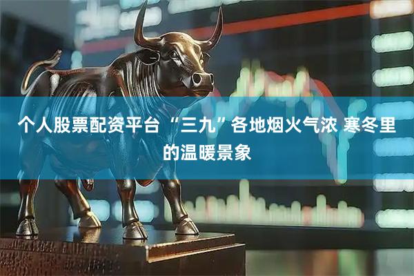 个人股票配资平台 “三九”各地烟火气浓 寒冬里的温暖景象