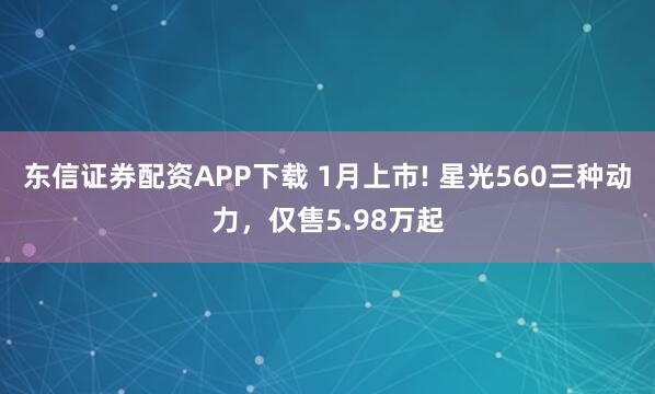 东信证券配资APP下载 1月上市! 星光560三种动力，仅售5.98万起