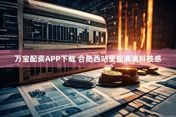 万宝配资APP下载 合肥西站呈现满满科技感