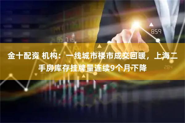 金十配资 机构：一线城市楼市成交回暖，上海二手房库存挂牌量连续9个月下降