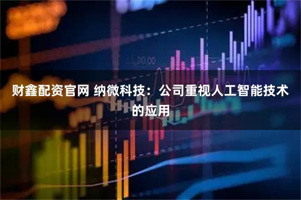 财鑫配资官网 纳微科技：公司重视人工智能技术的应用
