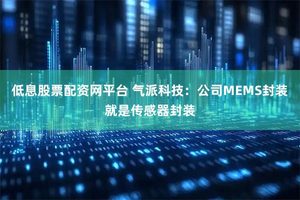 低息股票配资网平台 气派科技：公司MEMS封装就是传感器封装