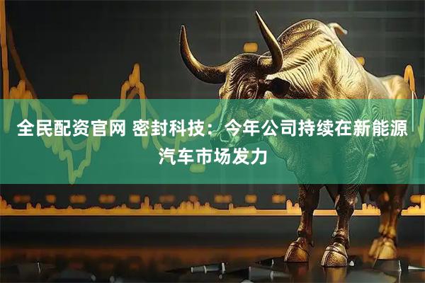 全民配资官网 密封科技：今年公司持续在新能源汽车市场发力