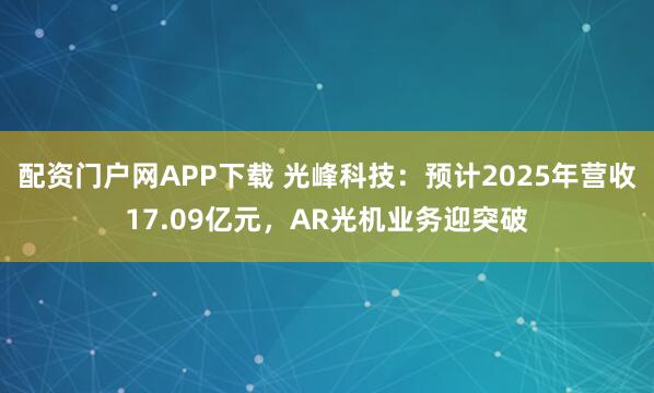 配资门户网APP下载 光峰科技：预计2025年营收17.09亿元，AR光机业务迎突破