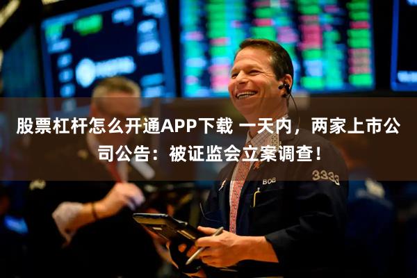 股票杠杆怎么开通APP下载 一天内，两家上市公司公告：被证监会立案调查！