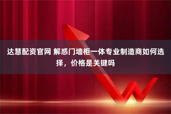 达慧配资官网 解惑门墙柜一体专业制造商如何选择，价格是关键吗