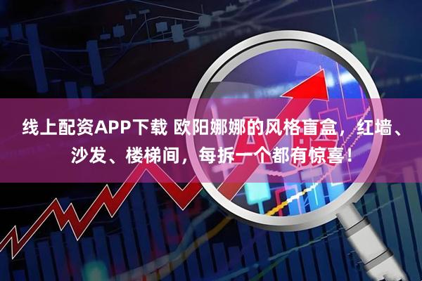 线上配资APP下载 欧阳娜娜的风格盲盒，红墙、沙发、楼梯间，每拆一个都有惊喜！