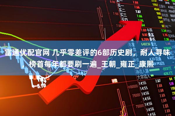 富通优配官网 几乎零差评的6部历史剧，耐人寻味，榜首每年都要刷一遍_王朝_雍正_康熙