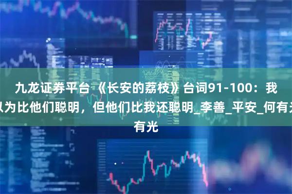 九龙证券平台 《长安的荔枝》台词91-100：我以为比他们聪明，但他们比我还聪明_李善_平安_何有光