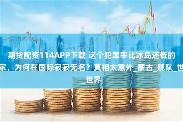 期货配资114APP下载 这个犯罪率比冰岛还低的国家，为何在国际寂寂无名？真相太意外_蒙古_舰队_世界