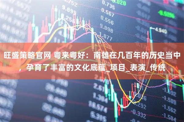 旺盛策略官网 粤来粤好：南雄在几百年的历史当中，孕育了丰富的文化底蕴_项目_表演_传统