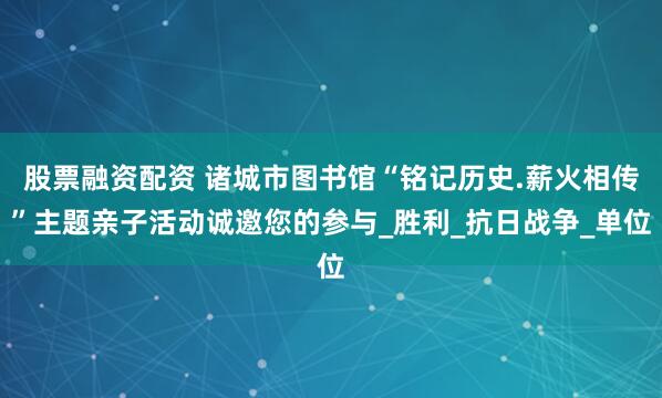 股票融资配资 诸城市图书馆“铭记历史.薪火相传”主题亲子活动诚邀您的参与_胜利_抗日战争_单位