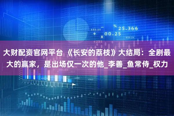大财配资官网平台 《长安的荔枝》大结局：全剧最大的赢家，是出场仅一次的他_李善_鱼常侍_权力