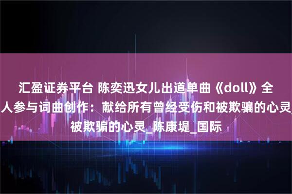 汇盈证券平台 陈奕迅女儿出道单曲《doll》全平台上线，本人参与词曲创作：献给所有曾经受伤和被欺骗的心灵_陈康堤_国际