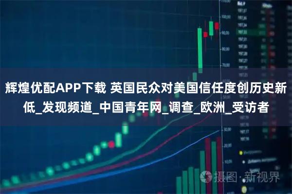 辉煌优配APP下载 英国民众对美国信任度创历史新低_发现频道_中国青年网_调查_欧洲_受访者