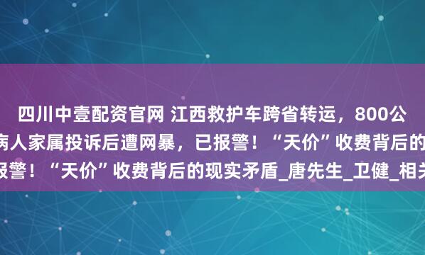 四川中壹配资官网 江西救护车跨省转运，800公里收2.8万元被停运；病人家属投诉后遭网暴，已报警！“天价”收费背后的现实矛盾_唐先生_卫健_相关