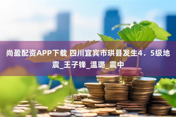 尚盈配资APP下载 四川宜宾市珙县发生4．5级地震_王子锋_温璐_震中
