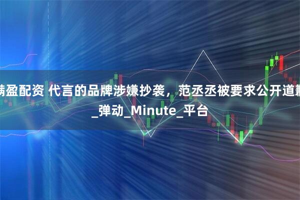 满盈配资 代言的品牌涉嫌抄袭，范丞丞被要求公开道歉_弹动_Minute_平台