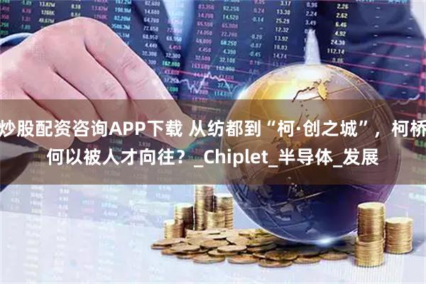 炒股配资咨询APP下载 从纺都到“柯·创之城”，柯桥何以被人才向往？_Chiplet_半导体_发展