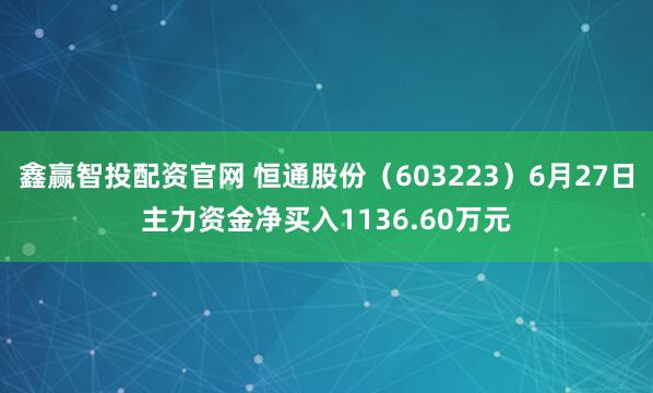 鑫赢智投配资官网 恒通股份（603223）6月27日主力资金净买入1136.60万元