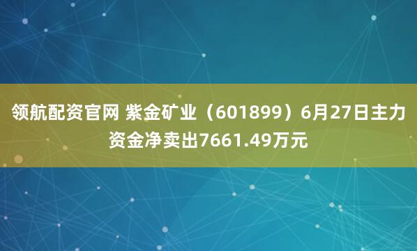 领航配资官网 紫金矿业（601899）6月27日主力资金净卖出7661.49万元