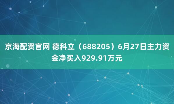 京海配资官网 德科立（688205）6月27日主力资金净买入929.91万元