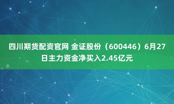 四川期货配资官网 金证股份（600446）6月27日主力资金净买入2.45亿元