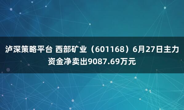 泸深策略平台 西部矿业（601168）6月27日主力资金净卖出9087.69万元