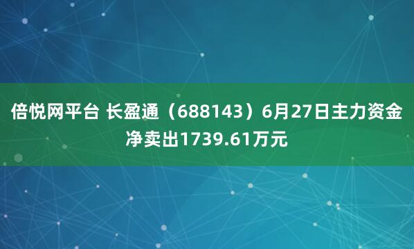 倍悦网平台 长盈通（688143）6月27日主力资金净卖出1739.61万元