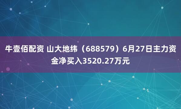 牛壹佰配资 山大地纬（688579）6月27日主力资金净买入3520.27万元