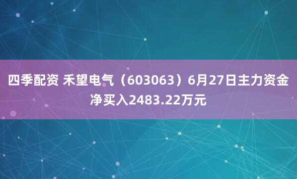 四季配资 禾望电气（603063）6月27日主力资金净买入2483.22万元