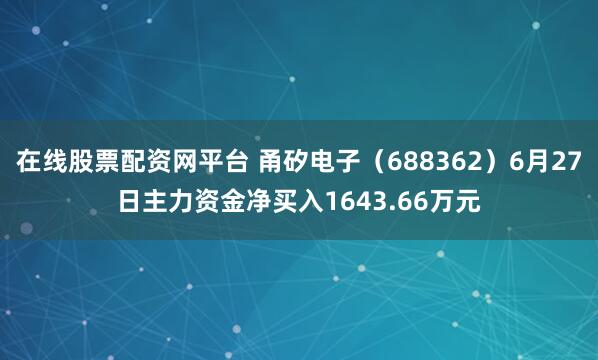 在线股票配资网平台 甬矽电子（688362）6月27日主力资金净买入1643.66万元