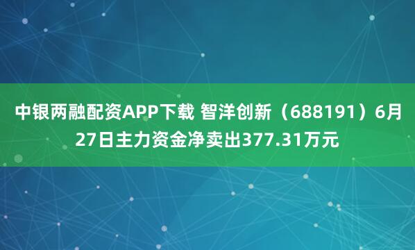 中银两融配资APP下载 智洋创新（688191）6月27日主力资金净卖出377.31万元