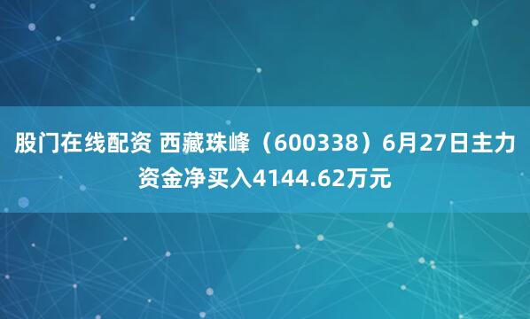 股门在线配资 西藏珠峰（600338）6月27日主力资金净买入4144.62万元