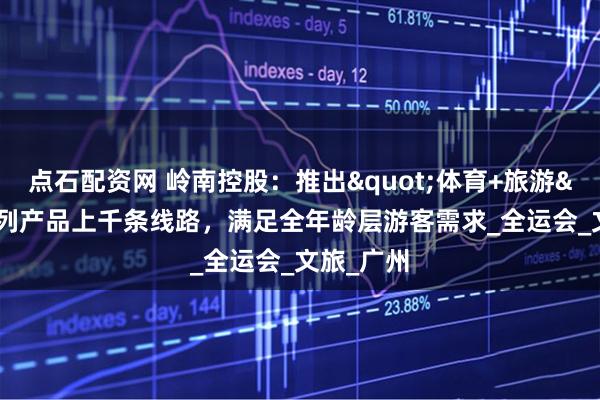 点石配资网 岭南控股：推出"体育+旅游"系列产品上千条线路，满足全年龄层游客需求_全运会_文旅_广州