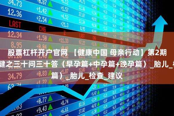 股票杠杆开户官网 【健康中国 母亲行动】第2期：孕期保健之三十问三十答（早孕篇+中孕篇+晚孕篇）_胎儿_检查_建议