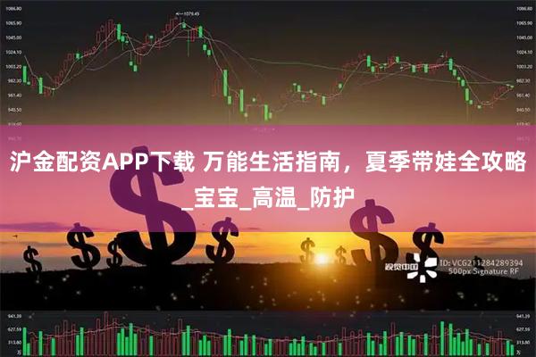 沪金配资APP下载 万能生活指南，夏季带娃全攻略_宝宝_高温_防护