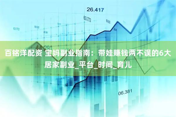 百铭洋配资 宝妈副业指南:带娃赚钱两不误的6大居家副业_平台_时间_育儿