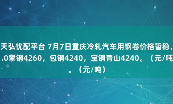 天弘忧配平台 7月7日重庆冷轧汽车用钢卷价格暂稳，1.0攀钢4260，包钢4240，宝钢青山4240。（元/吨）