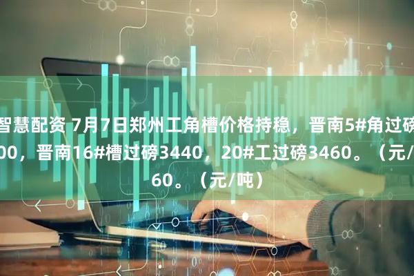 智慧配资 7月7日郑州工角槽价格持稳，晋南5#角过磅3400，晋南16#槽过磅3440，20#工过磅3460。（元/吨）