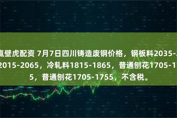 赢壁虎配资 7月7日四川铸造废钢价格，钢板料2035-2085，工角槽2015-2065，冷轧料1815-1865，普通刨花1705-1755，不含税。