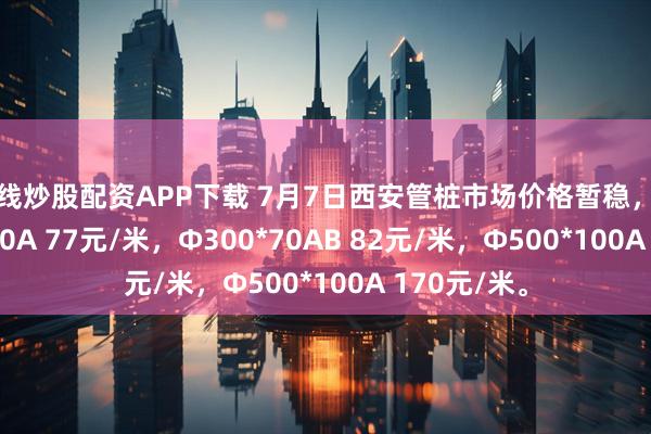 在线炒股配资APP下载 7月7日西安管桩市场价格暂稳，建华Φ300*70A 77元/米，Φ300*70AB 82元/米，Φ500*100A 170元/米。