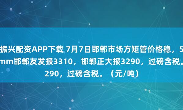 振兴配资APP下载 7月7日邯郸市场方矩管价格稳，50*50*3.5mm邯郸友发报3310，邯郸正大报3290，过磅含税。（元/吨）