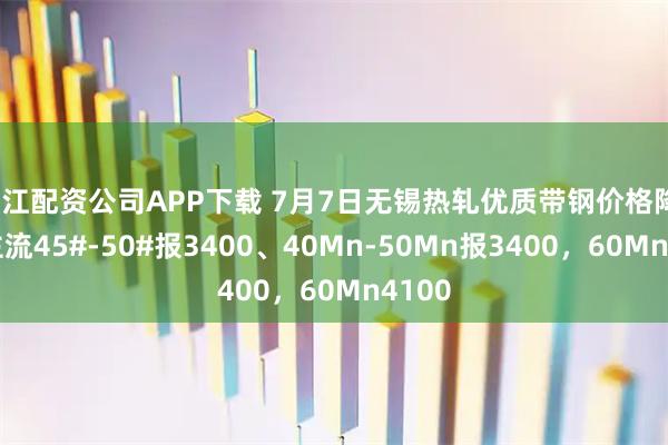 浙江配资公司APP下载 7月7日无锡热轧优质带钢价格降10，主流45#-50#报3400、40Mn-50Mn报3400，60Mn4100